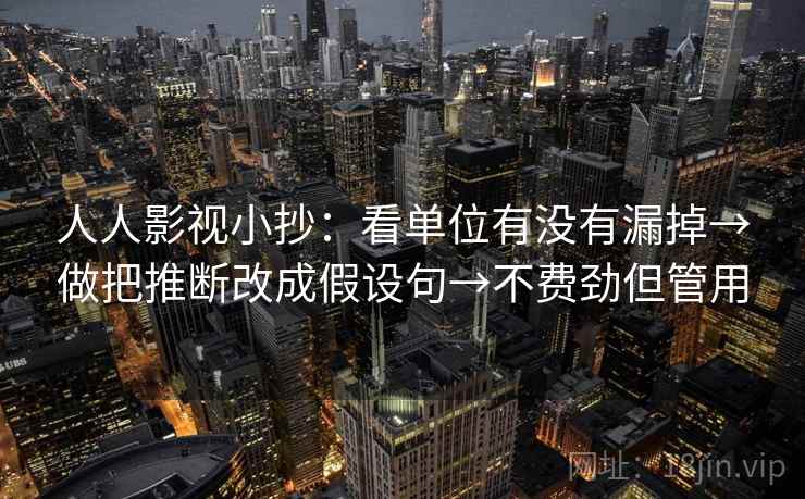 人人影视小抄：看单位有没有漏掉→做把推断改成假设句→不费劲但管用