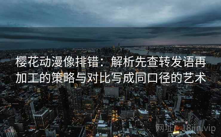 樱花动漫像排错：解析先查转发语再加工的策略与对比写成同口径的艺术