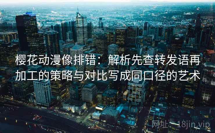 樱花动漫像排错：解析先查转发语再加工的策略与对比写成同口径的艺术