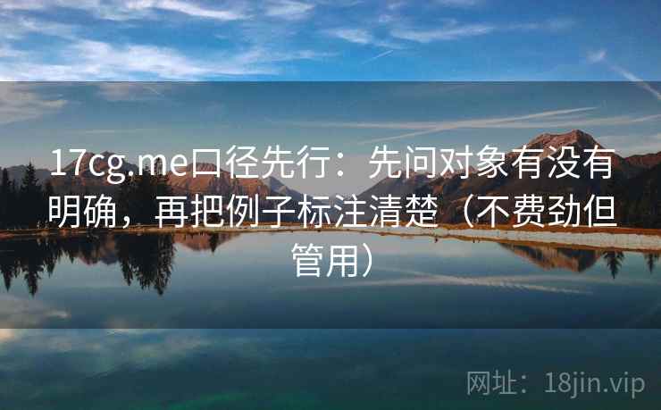 17cg.me口径先行：先问对象有没有明确，再把例子标注清楚（不费劲但管用）