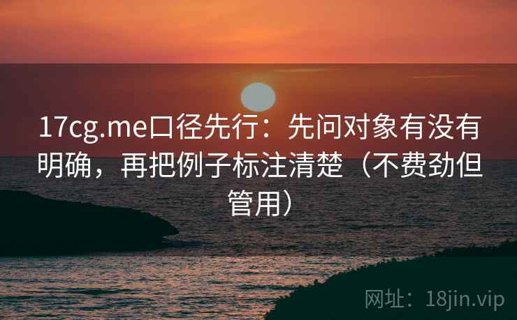 17cg.me口径先行：先问对象有没有明确，再把例子标注清楚（不费劲但管用）