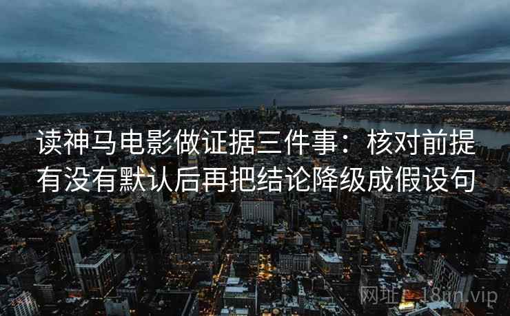 读神马电影做证据三件事：核对前提有没有默认后再把结论降级成假设句