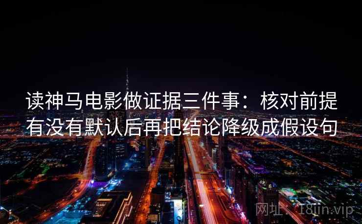 读神马电影做证据三件事：核对前提有没有默认后再把结论降级成假设句
