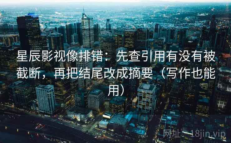 星辰影视像排错：先查引用有没有被截断，再把结尾改成摘要（写作也能用）