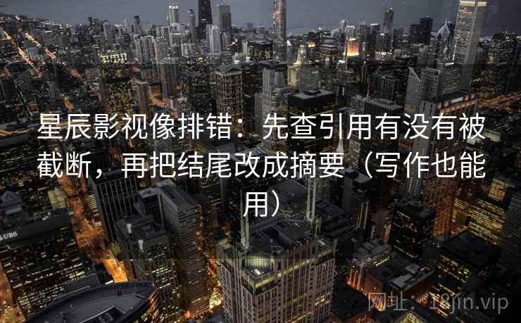 星辰影视像排错：先查引用有没有被截断，再把结尾改成摘要（写作也能用）
