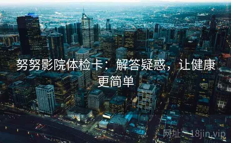 努努影院体检卡：解答疑惑，让健康更简单