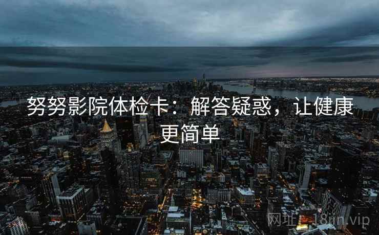 努努影院体检卡：解答疑惑，让健康更简单