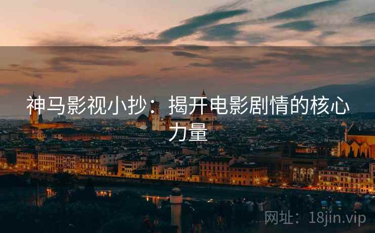 神马影视小抄：揭开电影剧情的核心力量